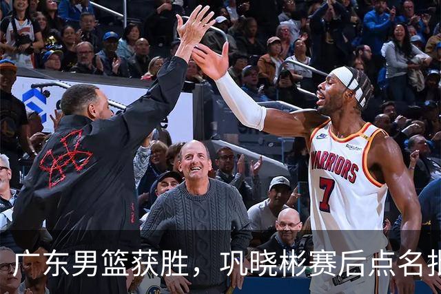 广东男篮获胜，巩晓彬赛后点名批评1人，难怪杜锋不敢重用他